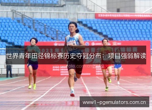 世界青年田径锦标赛历史夺冠分布:项目强弱解读 世界青年田径锦标赛历史夺冠分布:项目强弱解读